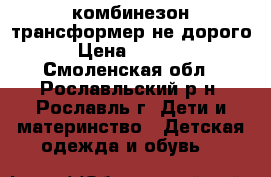 комбинезон-трансформер не дорого › Цена ­ 2 000 - Смоленская обл., Рославльский р-н, Рославль г. Дети и материнство » Детская одежда и обувь   